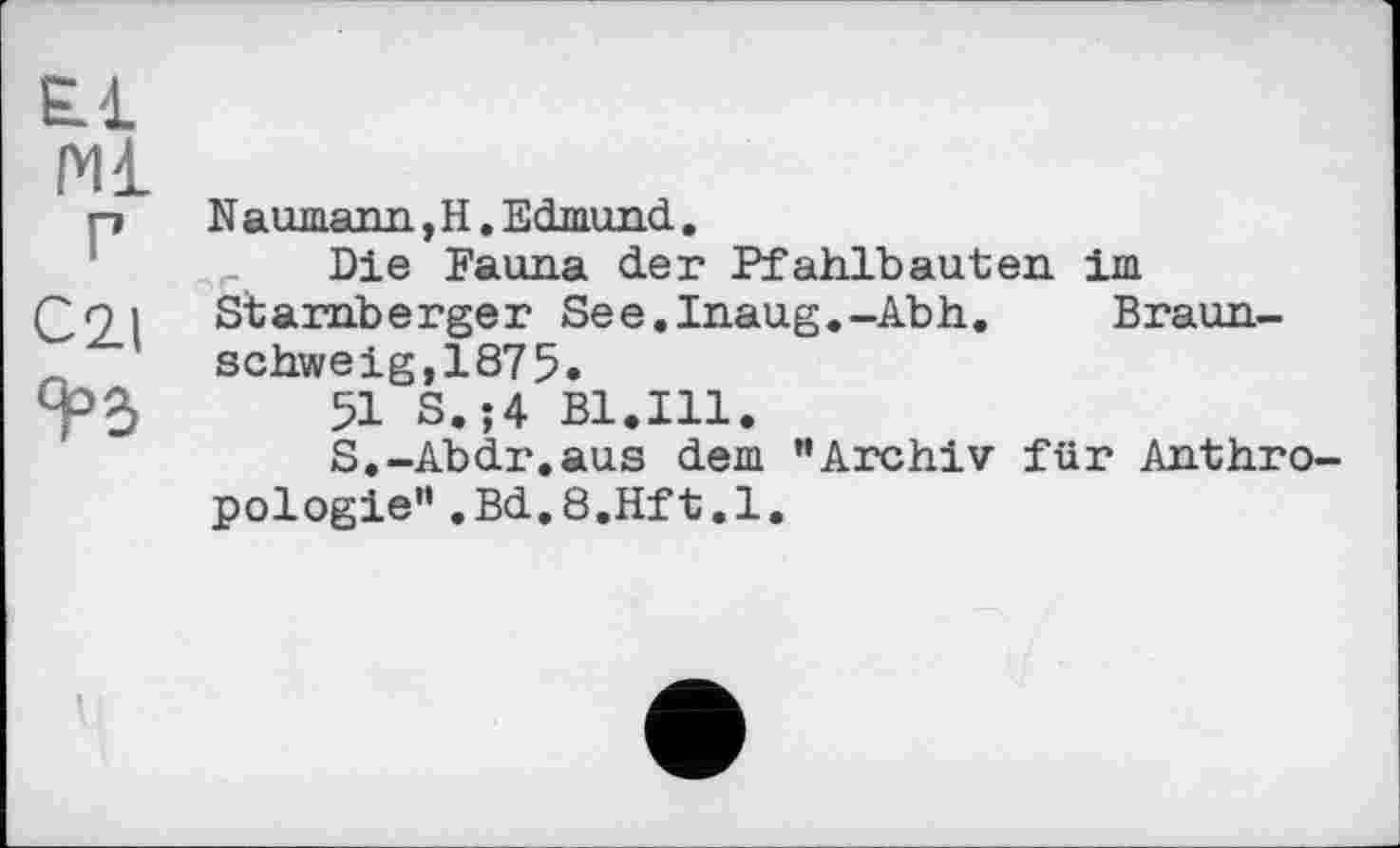 ﻿El ml p
Cil qps,
Naumann, H. Edmund,
Die Fauna der Pfahlbauten im Starnberger See.Inaug.-Abh. Braunschweig, 187 5.
51 S.;4 Bl.Ill.
S.-Abdr.aus dem ’’Archiv für Anthropologie" .Bd.8.Hft.l.